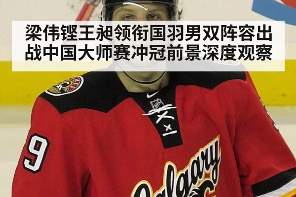 梁伟铿王昶领衔国羽男双阵容出战中国大师赛冲冠前景深度观察