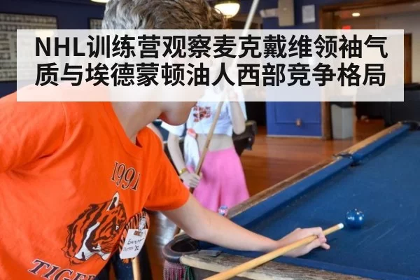 NHL训练营观察麦克戴维领袖气质与埃德蒙顿油人西部竞争格局