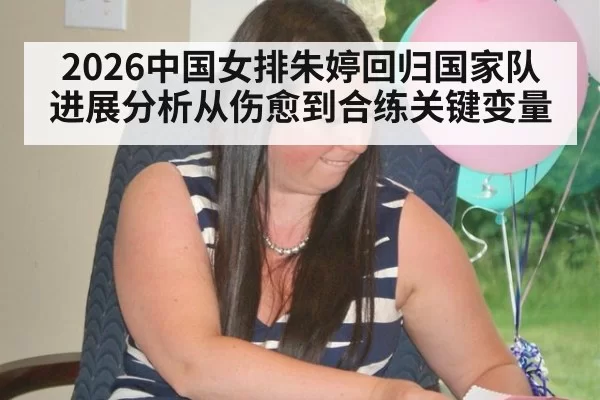 2026中国女排朱婷回归国家队进展分析从伤愈到合练关键变量