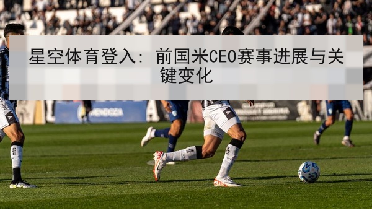 星空体育登入: 前国米CEO赛事进展与关键变化
