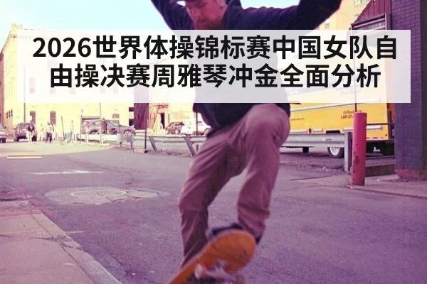2026世界体操锦标赛中国女队自由操决赛周雅琴冲金全面分析